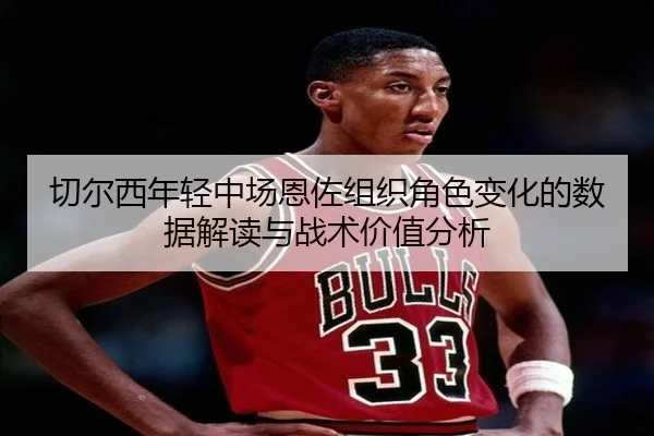 切尔西年轻中场恩佐组织角色变化的数据解读与战术价值分析
