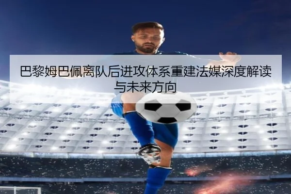 巴黎姆巴佩离队后进攻体系重建法媒深度解读与未来方向