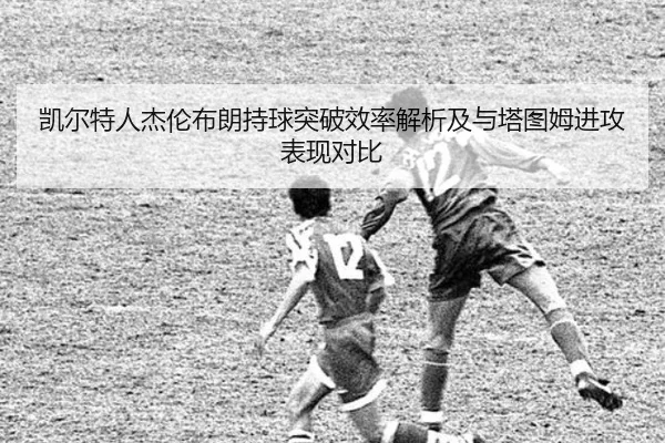 凯尔特人杰伦布朗持球突破效率解析及与塔图姆进攻表现对比