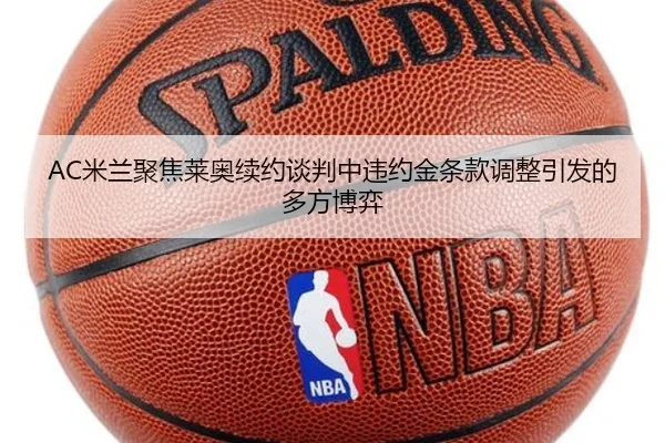 AC米兰聚焦莱奥续约谈判中违约金条款调整引发的多方博弈