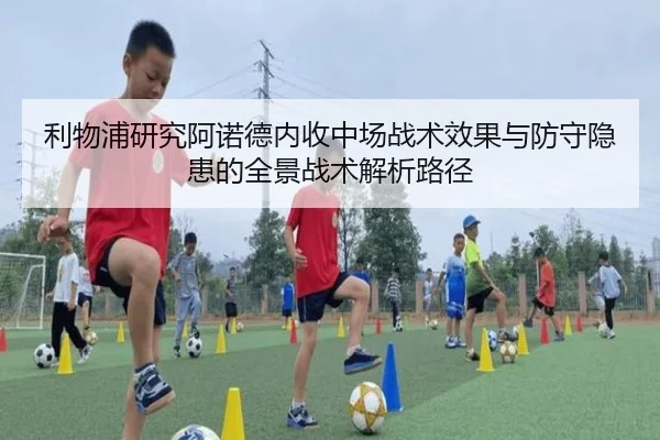 利物浦研究阿诺德内收中场战术效果与防守隐患的全景战术解析路径